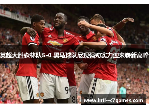 英超大胜森林队5-0 黑马球队展现强劲实力迎来崭新高峰