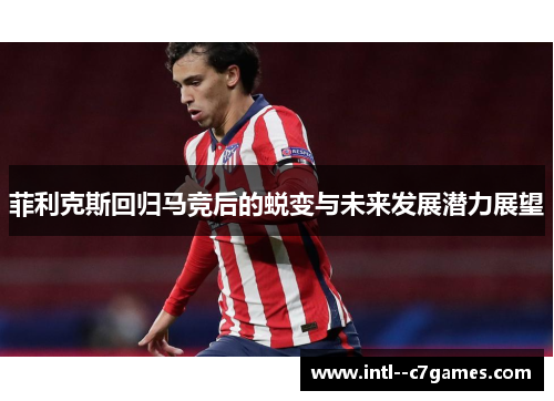 菲利克斯回归马竞后的蜕变与未来发展潜力展望