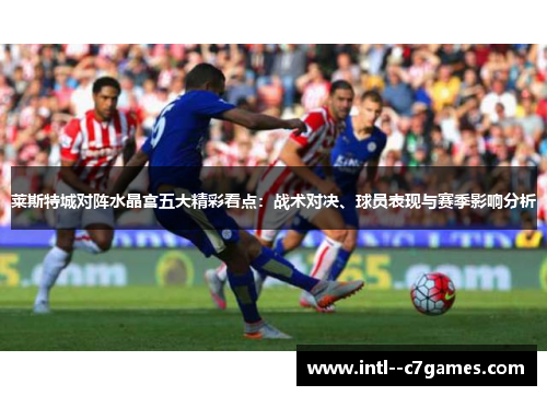 莱斯特城对阵水晶宫五大精彩看点：战术对决、球员表现与赛季影响分析