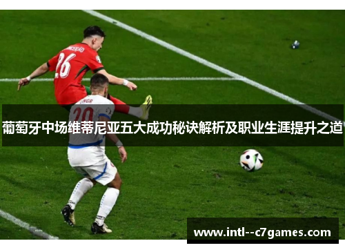 葡萄牙中场维蒂尼亚五大成功秘诀解析及职业生涯提升之道