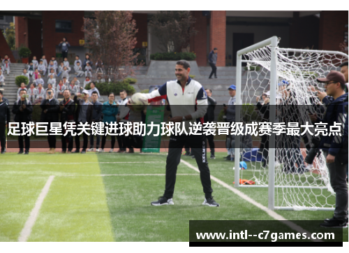 足球巨星凭关键进球助力球队逆袭晋级成赛季最大亮点