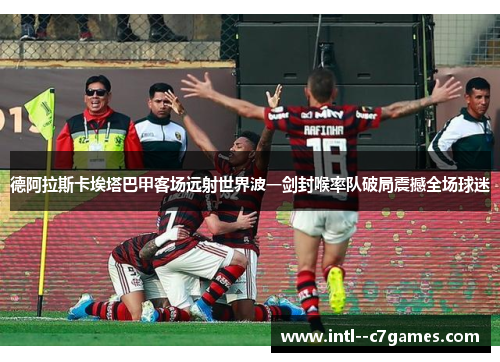 德阿拉斯卡埃塔巴甲客场远射世界波一剑封喉率队破局震撼全场球迷 德阿拉斯卡埃塔巴甲客场远射世界波一剑封喉率队破局震撼全场球迷