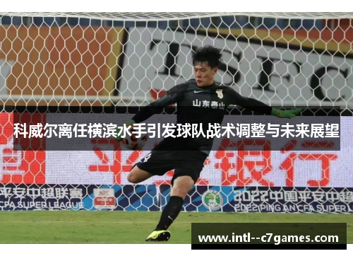 科威尔离任横滨水手引发球队战术调整与未来展望