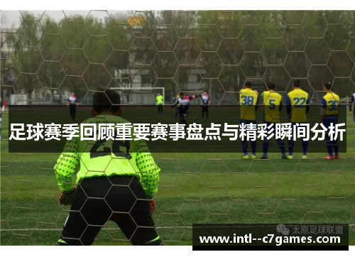 足球赛季回顾重要赛事盘点与精彩瞬间分析