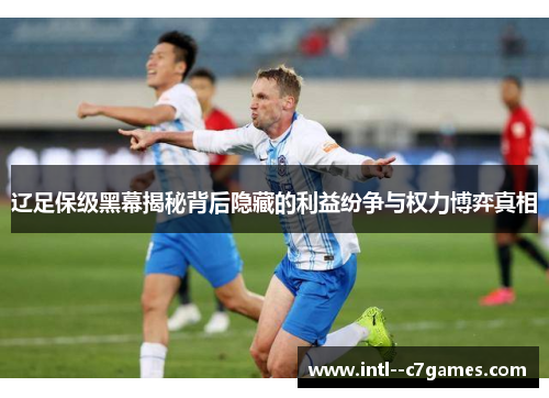 辽足保级黑幕揭秘背后隐藏的利益纷争与权力博弈真相