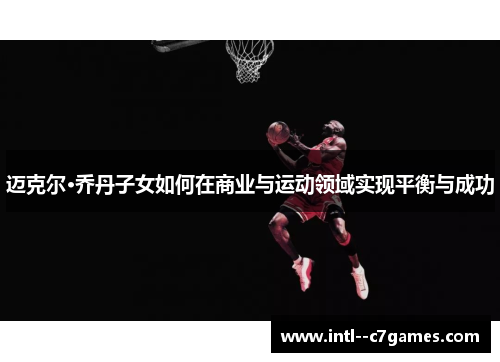 迈克尔·乔丹子女如何在商业与运动领域实现平衡与成功