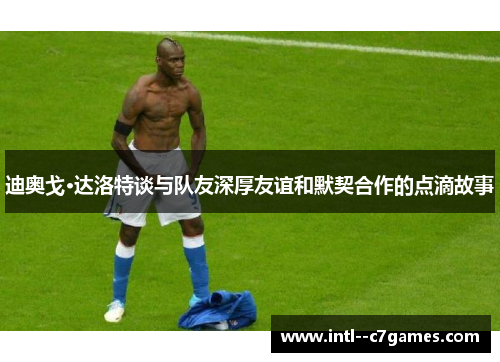 迪奥戈·达洛特谈与队友深厚友谊和默契合作的点滴故事