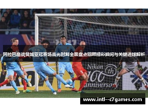阿拉巴鏖战曼城亚冠赛场高光时刻全面盘点回顾精彩瞬间与关键进球解析