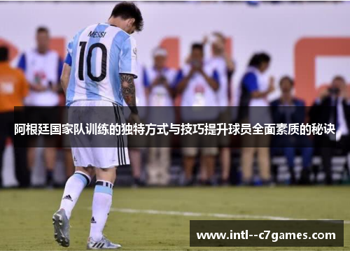 阿根廷国家队训练的独特方式与技巧提升球员全面素质的秘诀